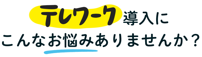 テレワーク導入にこんなお悩みありませんか？